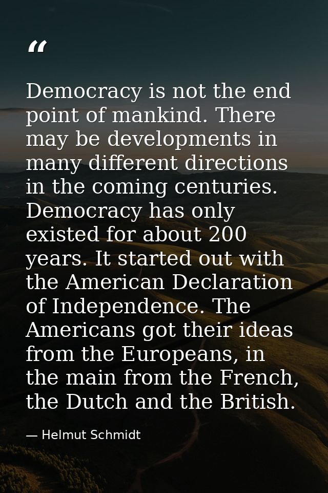 Democracy is not the end point of mankind. There may be developments in many different directions in the coming centurie — Helmut Schmidt