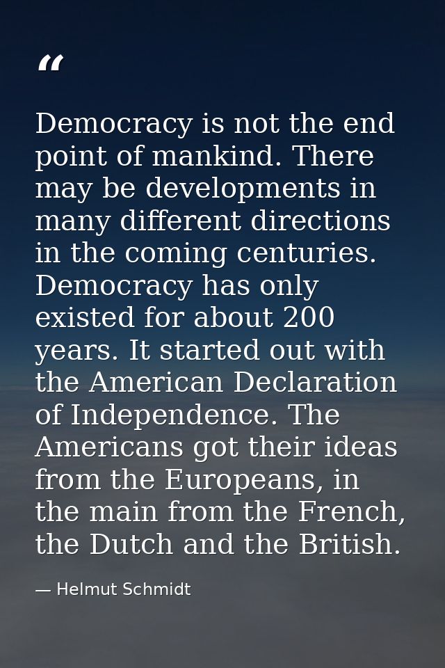 Democracy is not the end point of mankind. There may be developments in many different directions in the coming centurie — Helmut Schmidt