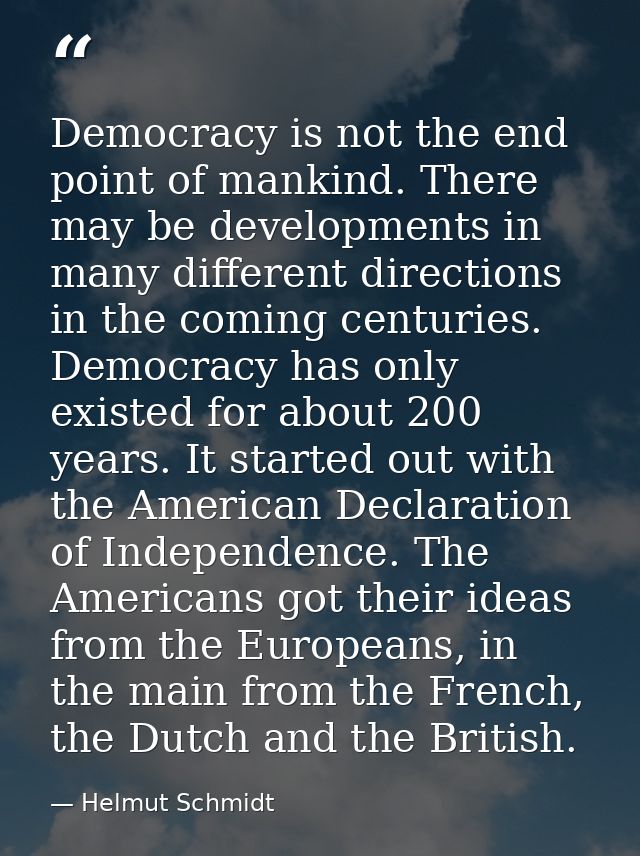 Democracy is not the end point of mankind. There may be developments in many different directions in the coming centurie — Helmut Schmidt