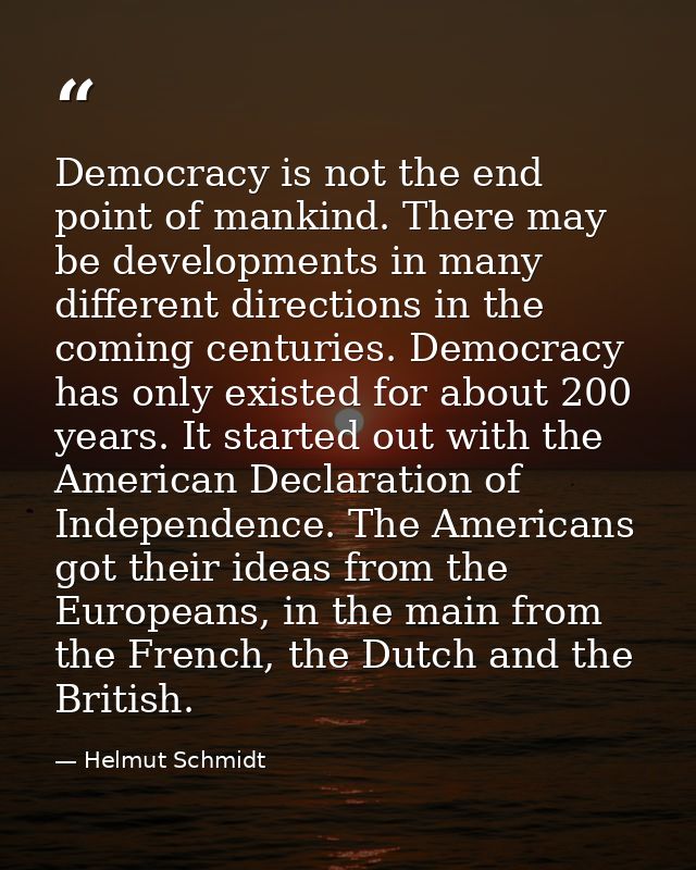 Democracy is not the end point of mankind. There may be developments in many different directions in the coming centurie — Helmut Schmidt