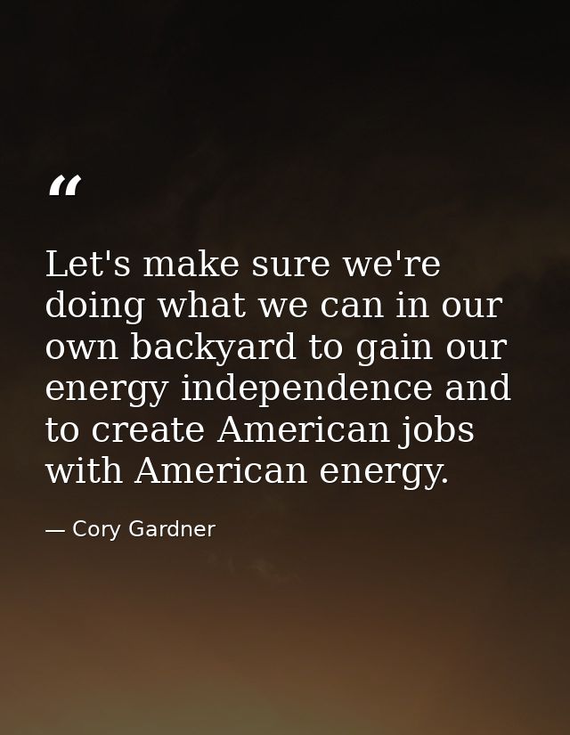 Let's make sure we're doing what we can in our own backyard to gain our energy independence and to create American jobs  — Cory Gardner