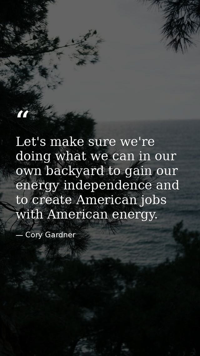 Let's make sure we're doing what we can in our own backyard to gain our energy independence and to create American jobs  — Cory Gardner
