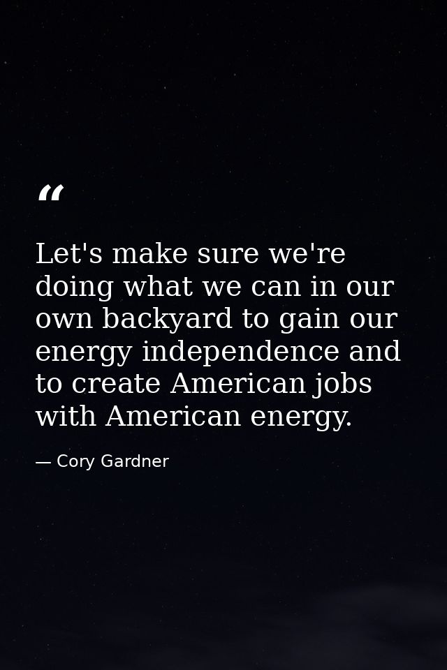 Let's make sure we're doing what we can in our own backyard to gain our energy independence and to create American jobs  — Cory Gardner