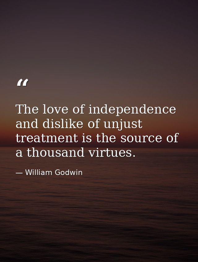 The love of independence and dislike of unjust treatment is the source of a thousand virtues. — William Godwin