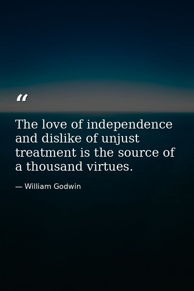 The love of independence and dislike of unjust treatment is the source of a thousand virtues. — William Godwin