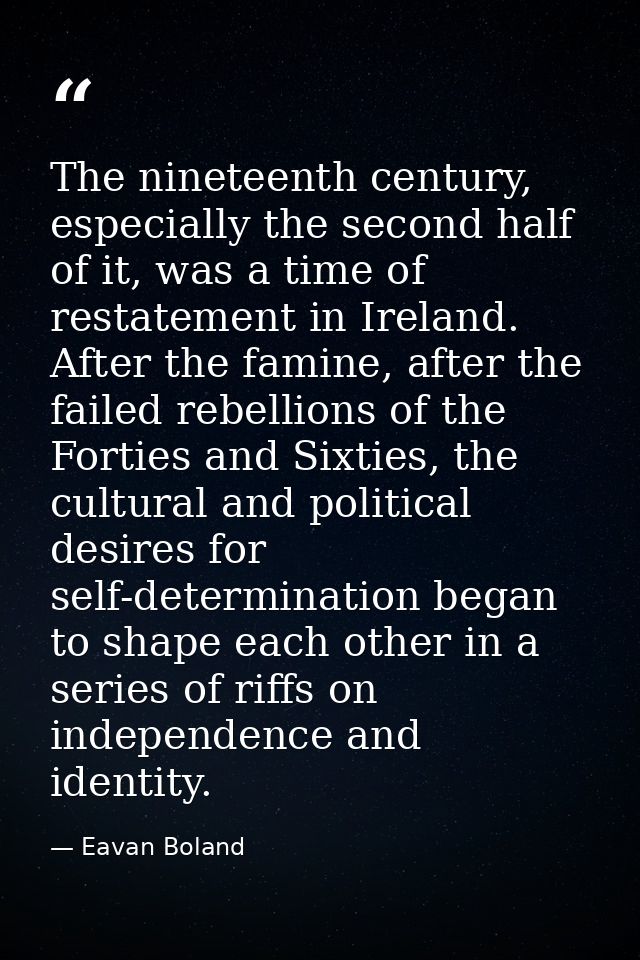 The nineteenth century, especially the second half of it, was a time of restatement in Ireland. After the famine, after  — Eavan Boland