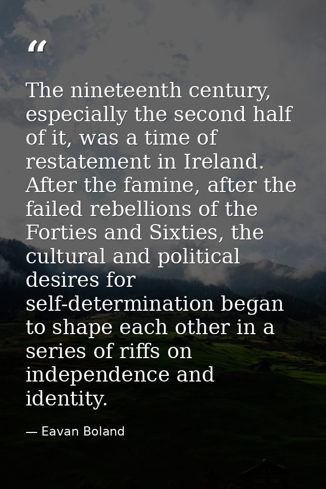 The nineteenth century, especially the second half of it, was a time of restatement in Ireland. After the famine, after  — Eavan Boland