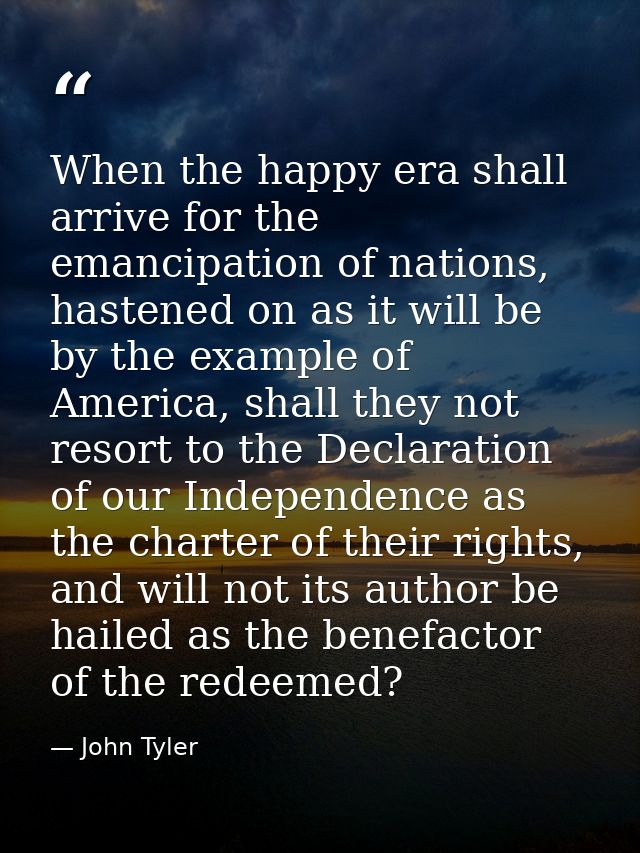 When the happy era shall arrive for the emancipation of nations, hastened on as it will be by the example of America, sh — John Tyler