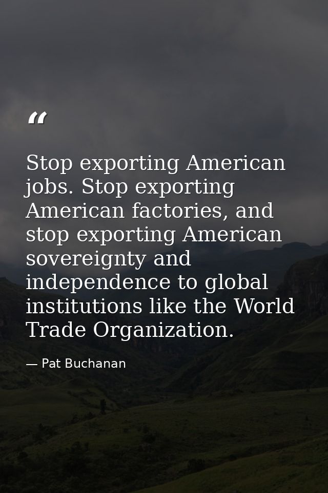 Stop exporting American jobs. Stop exporting American factories, and stop exporting American sovereignty and independenc — Pat Buchanan
