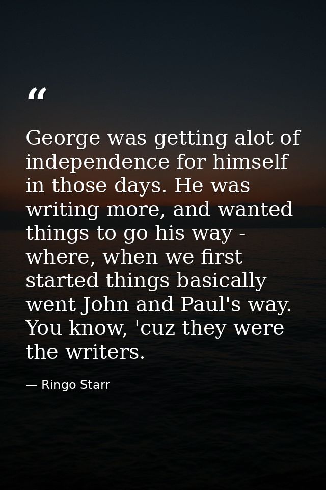 George was getting alot of independence for himself in those days. He was writing more, and wanted things to go his way  — Ringo Starr