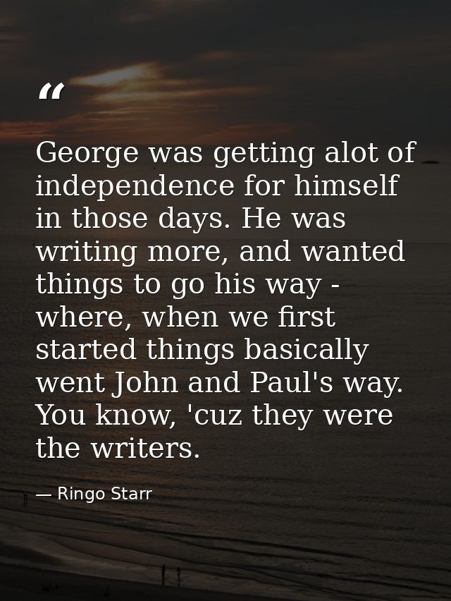 George was getting alot of independence for himself in those days. He was writing more, and wanted things to go his way  — Ringo Starr