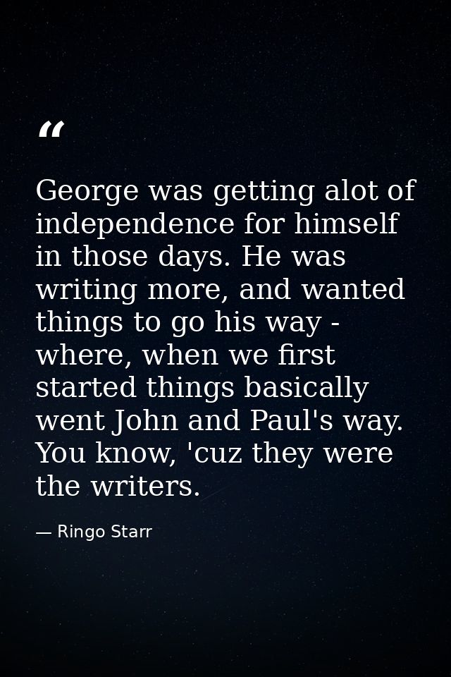 George was getting alot of independence for himself in those days. He was writing more, and wanted things to go his way  — Ringo Starr