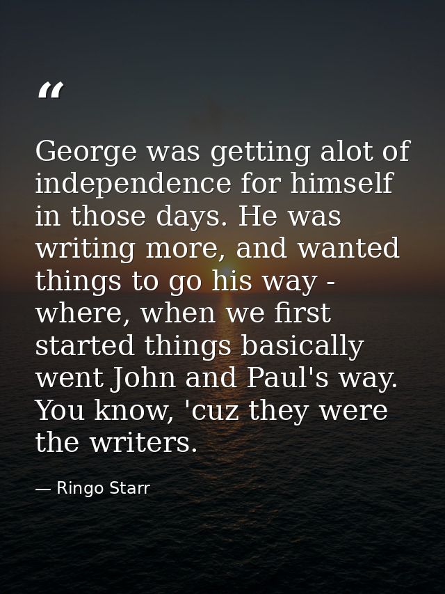 George was getting alot of independence for himself in those days. He was writing more, and wanted things to go his way  — Ringo Starr