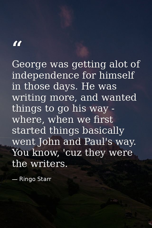 George was getting alot of independence for himself in those days. He was writing more, and wanted things to go his way  — Ringo Starr