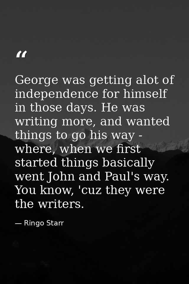 George was getting alot of independence for himself in those days. He was writing more, and wanted things to go his way  — Ringo Starr