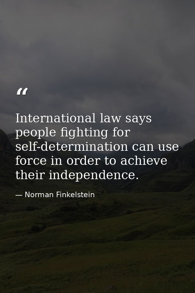 International law says people fighting for self-determination can use force in order to achieve their independence. — Norman Finkelstein