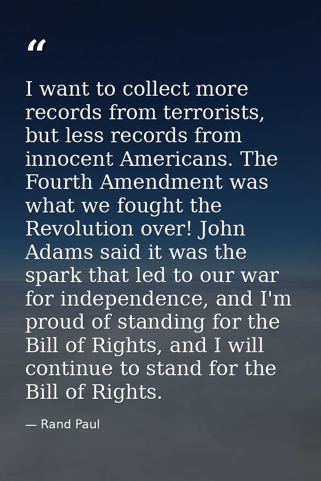 I want to collect more records from terrorists, but less records from innocent Americans. The Fourth Amendment was what  — Rand Paul