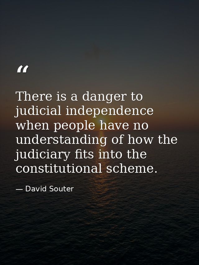 There is a danger to judicial independence when people have no understanding of how the judiciary fits into the constitu — David Souter