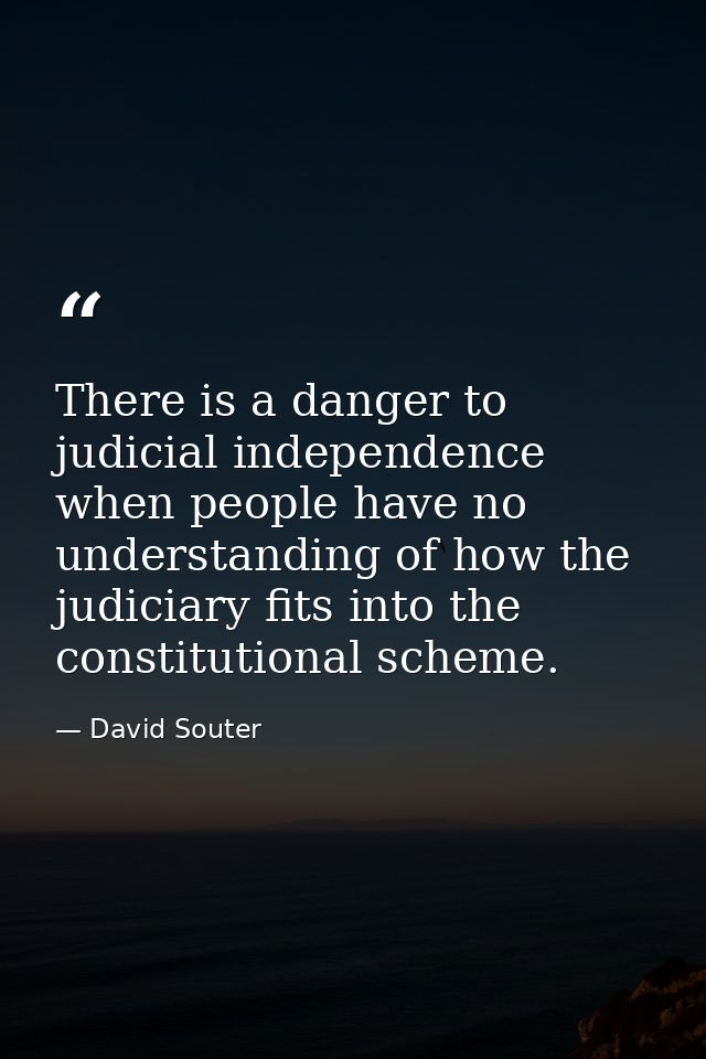 There is a danger to judicial independence when people have no understanding of how the judiciary fits into the constitu — David Souter
