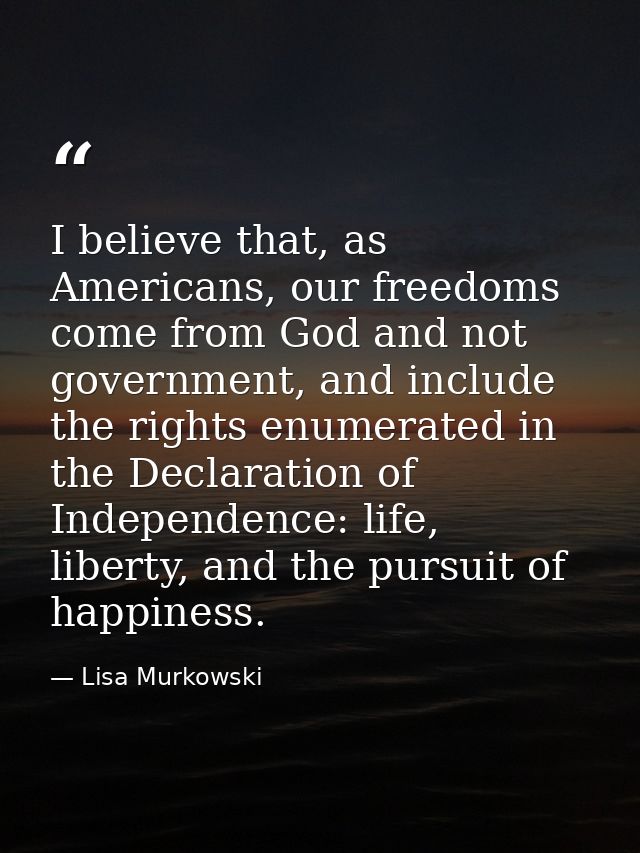 I believe that, as Americans, our freedoms come from God and not government, and include the rights enumerated in the De — Lisa Murkowski