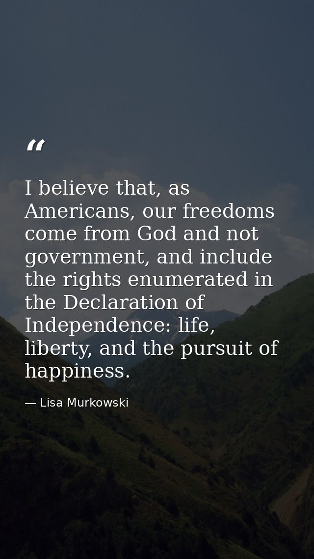I believe that, as Americans, our freedoms come from God and not government, and include the rights enumerated in the De — Lisa Murkowski