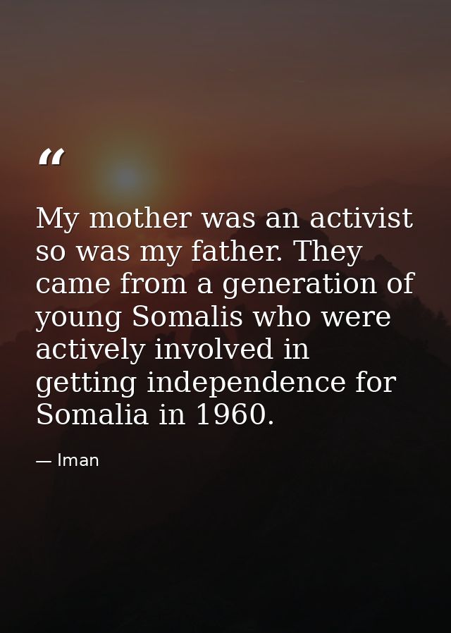 My mother was an activist so was my father. They came from a generation of young Somalis who were actively involved in g — Iman