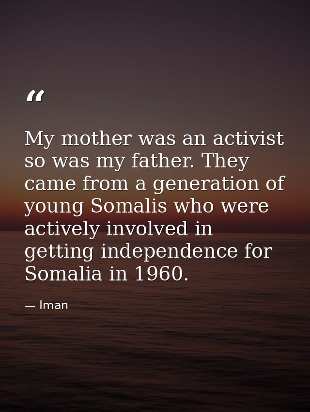 My mother was an activist so was my father. They came from a generation of young Somalis who were actively involved in g — Iman