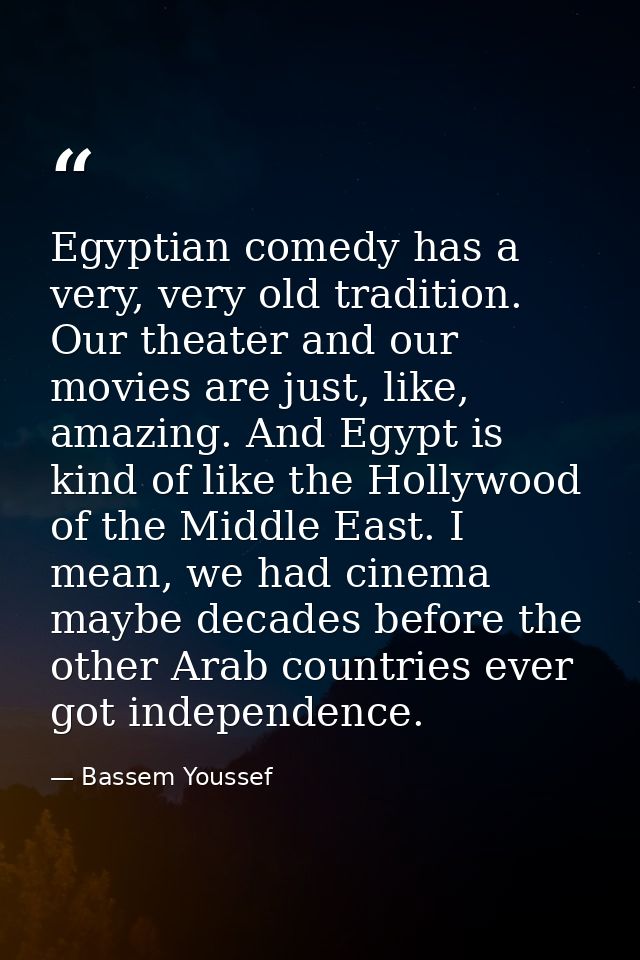 Egyptian comedy has a very, very old tradition. Our theater and our movies are just, like, amazing. And Egypt is kind of — Bassem Youssef