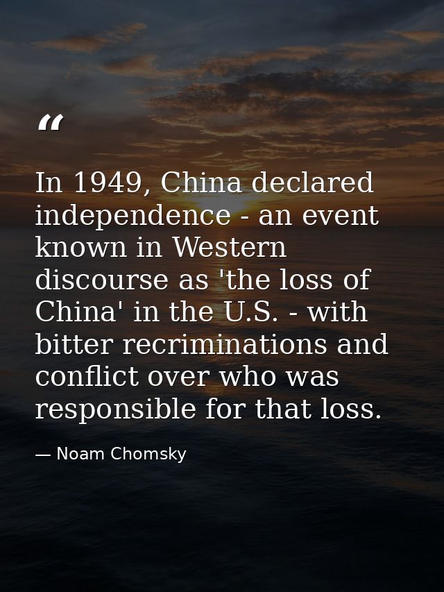 In 1949, China declared independence - an event known in Western discourse as 'the loss of China' in the U.S. - with bit — Noam Chomsky