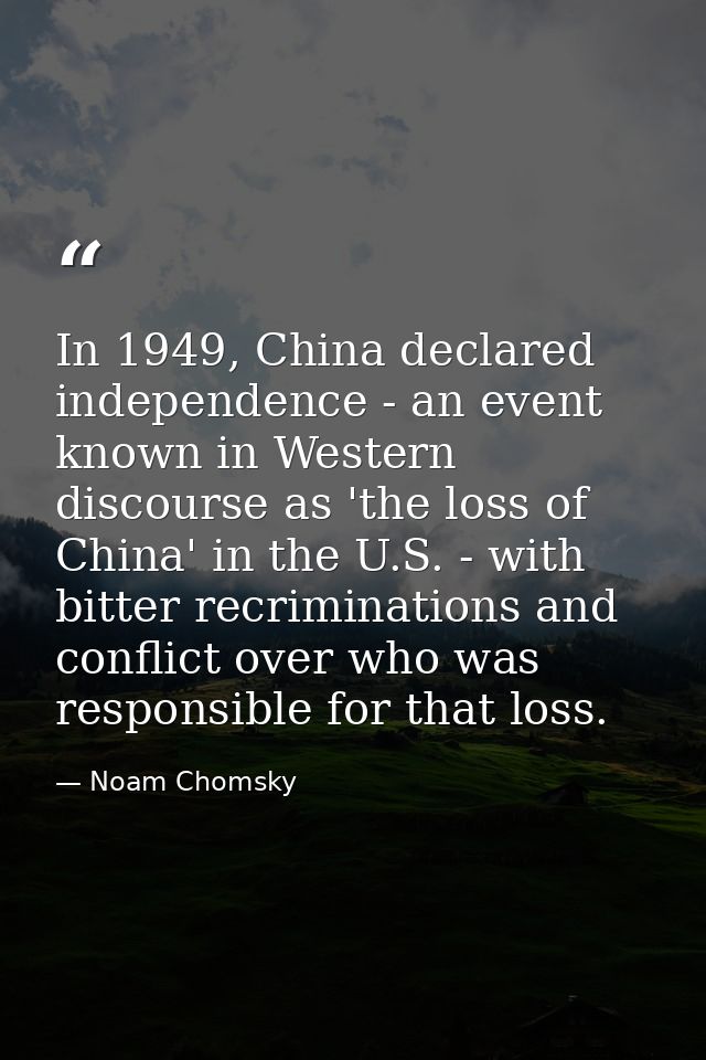 In 1949, China declared independence - an event known in Western discourse as 'the loss of China' in the U.S. - with bit — Noam Chomsky