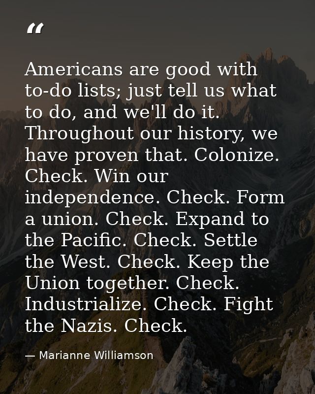 Americans are good with to-do lists; just tell us what to do, and we'll do it. Throughout our history, we have proven th — Marianne Williamson