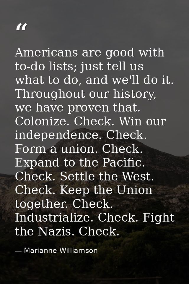Americans are good with to-do lists; just tell us what to do, and we'll do it. Throughout our history, we have proven th — Marianne Williamson