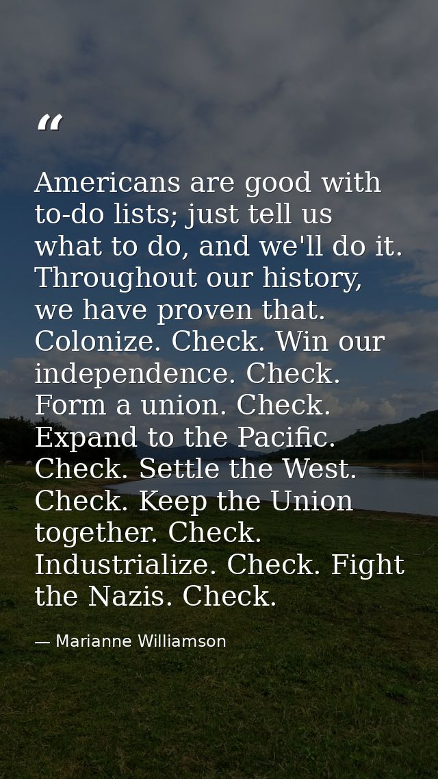 Americans are good with to-do lists; just tell us what to do, and we'll do it. Throughout our history, we have proven th — Marianne Williamson