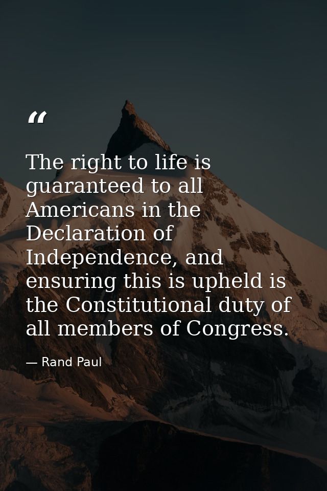 The right to life is guaranteed to all Americans in the Declaration of Independence, and ensuring this is upheld is the  — Rand Paul