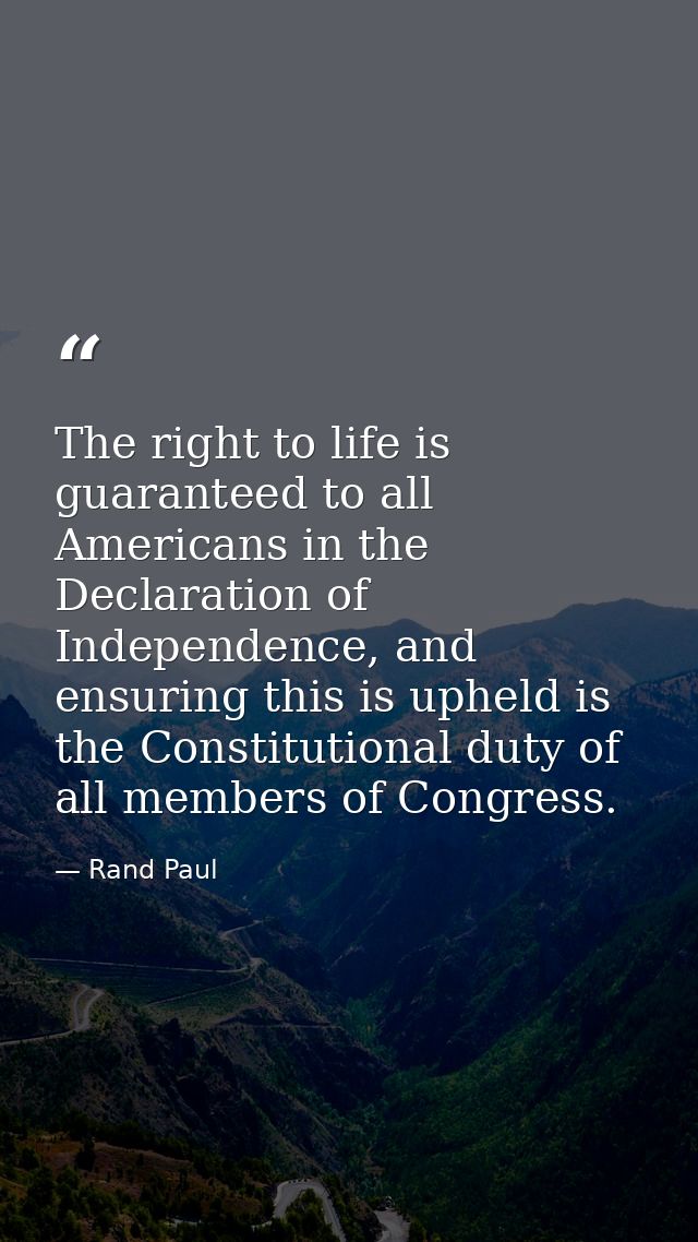The right to life is guaranteed to all Americans in the Declaration of Independence, and ensuring this is upheld is the  — Rand Paul