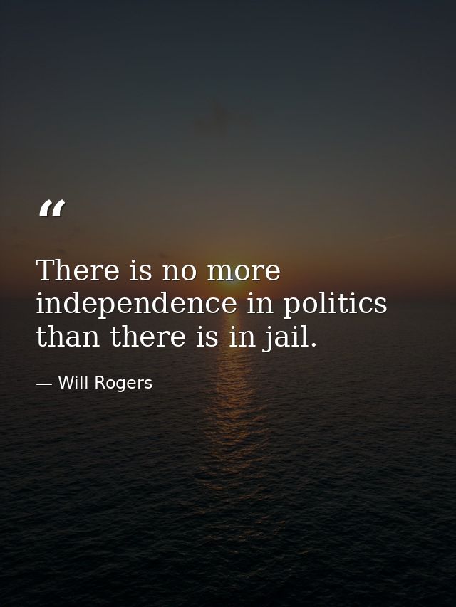 There is no more independence in politics than there is in jail. — Will Rogers