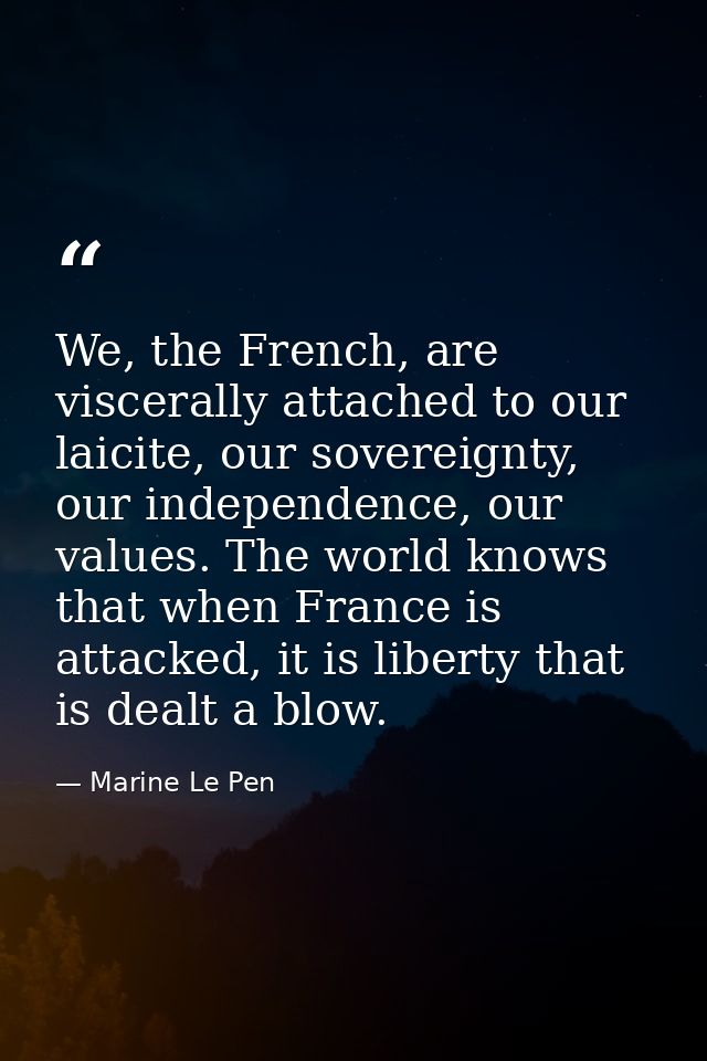 We, the French, are viscerally attached to our laicite, our sovereignty, our independence, our values. The world knows t — Marine Le Pen