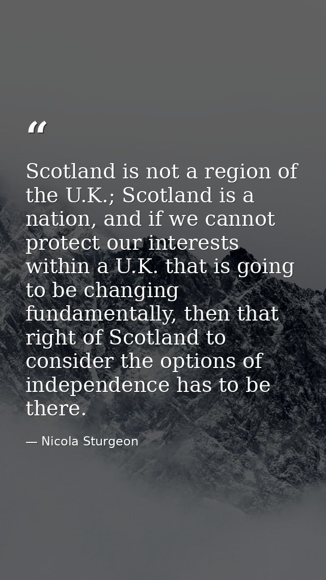 Scotland is not a region of the U.K.; Scotland is a nation, and if we cannot protect our interests within a U.K. that is — Nicola Sturgeon