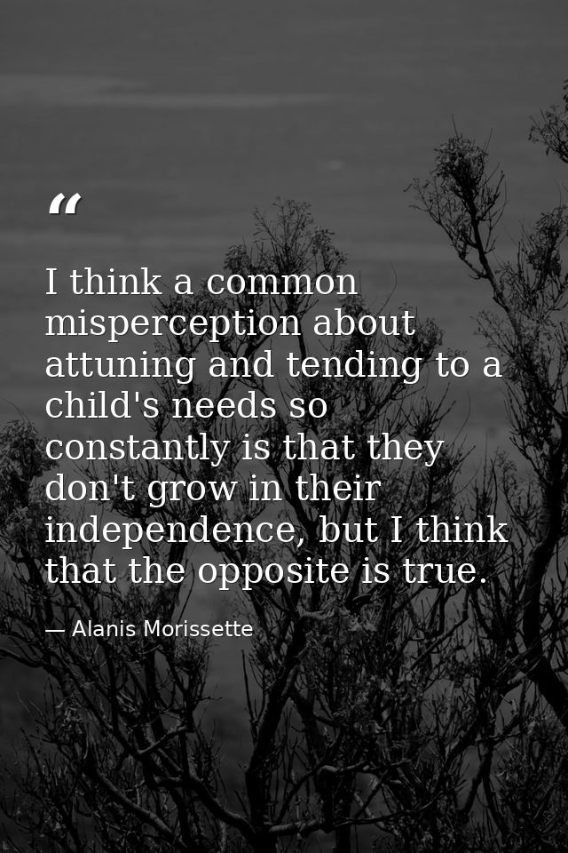 I think a common misperception about attuning and tending to a child's needs so constantly is that they don't grow in th — Alanis Morissette