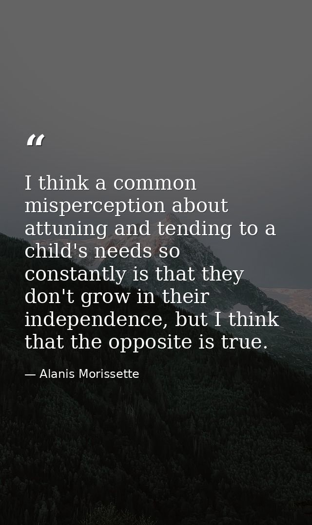 I think a common misperception about attuning and tending to a child's needs so constantly is that they don't grow in th — Alanis Morissette
