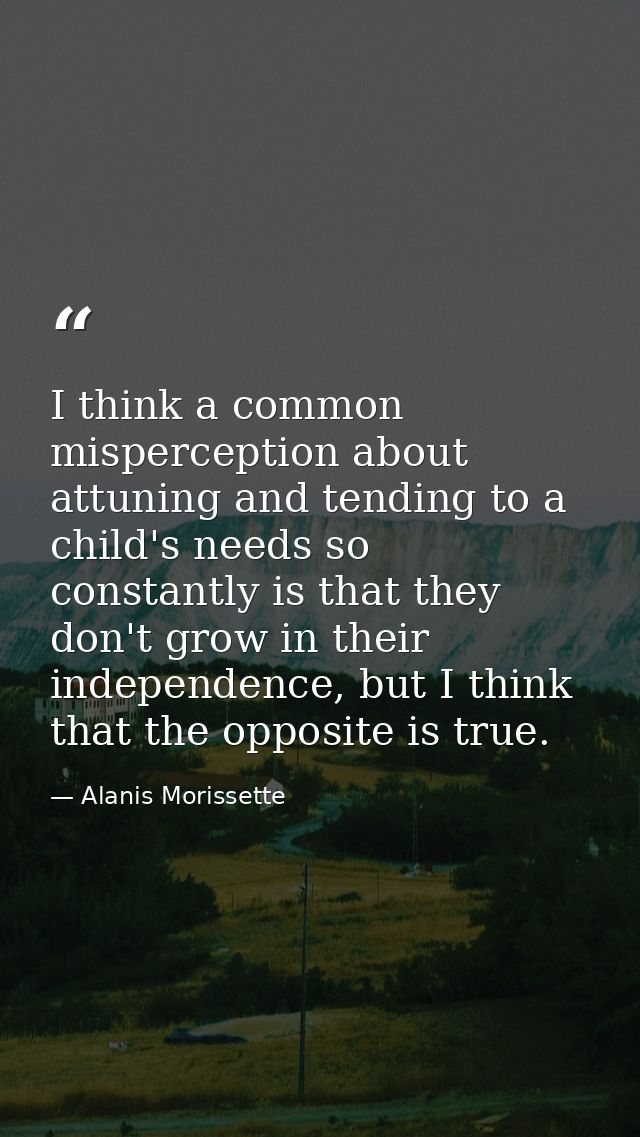 I think a common misperception about attuning and tending to a child's needs so constantly is that they don't grow in th — Alanis Morissette