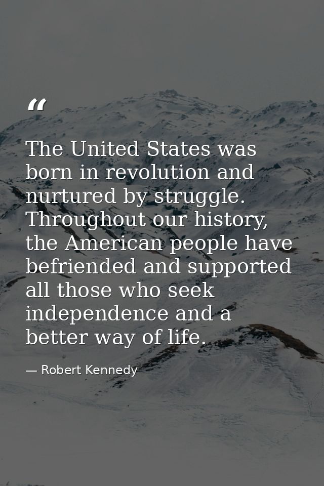 The United States was born in revolution and nurtured by struggle. Throughout our history, the American people have befr — Robert Kennedy