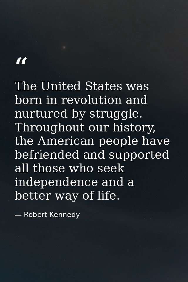 The United States was born in revolution and nurtured by struggle. Throughout our history, the American people have befr — Robert Kennedy