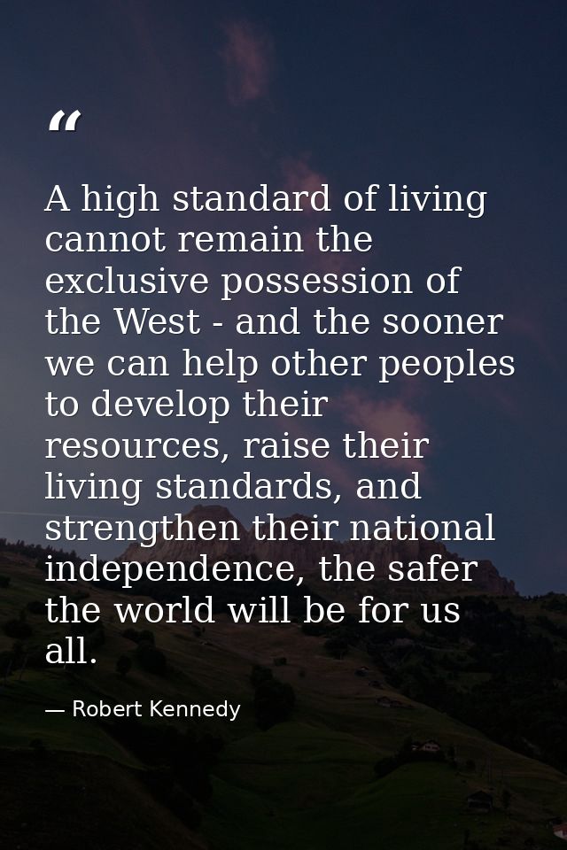 A high standard of living cannot remain the exclusive possession of the West - and the sooner we can help other peoples  — Robert Kennedy
