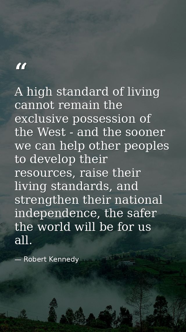 A high standard of living cannot remain the exclusive possession of the West - and the sooner we can help other peoples  — Robert Kennedy