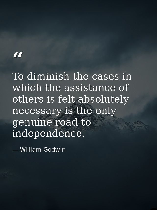 To diminish the cases in which the assistance of others is felt absolutely necessary is the only genuine road to indepen — William Godwin