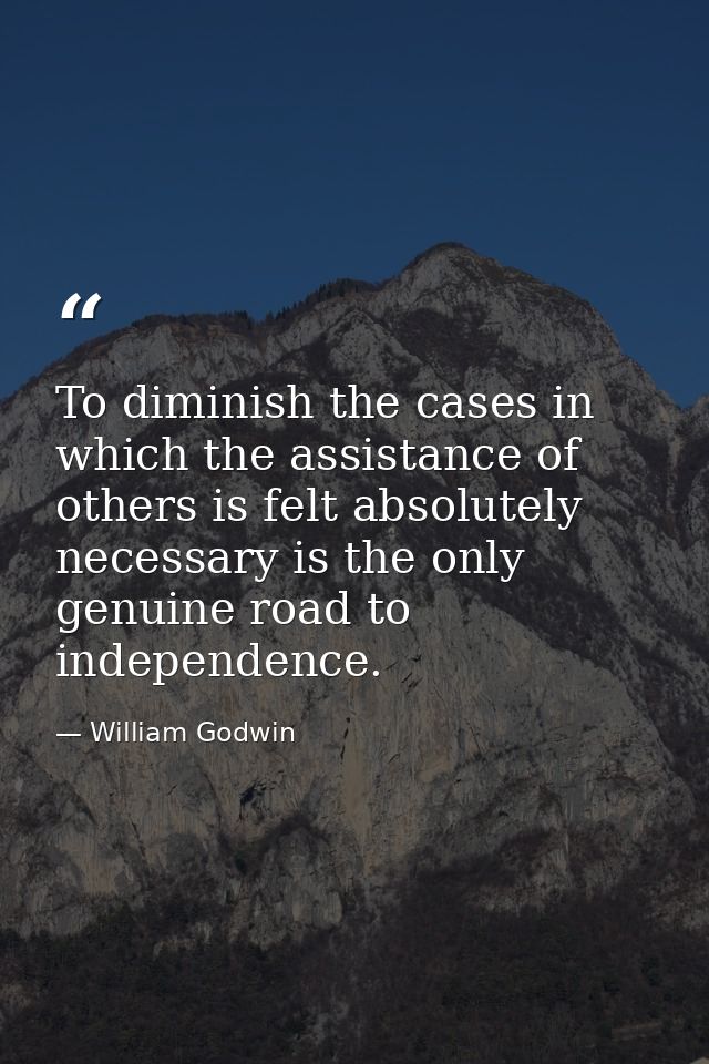 To diminish the cases in which the assistance of others is felt absolutely necessary is the only genuine road to indepen — William Godwin