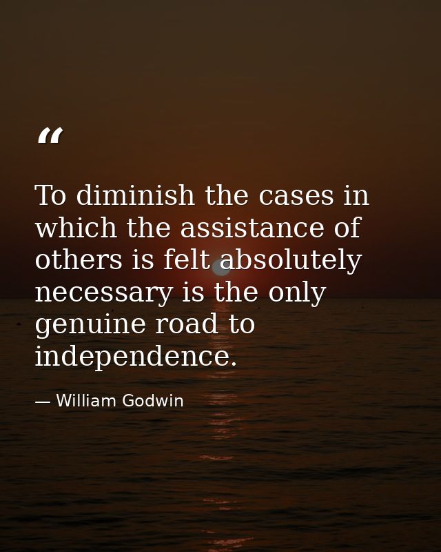 To diminish the cases in which the assistance of others is felt absolutely necessary is the only genuine road to indepen — William Godwin