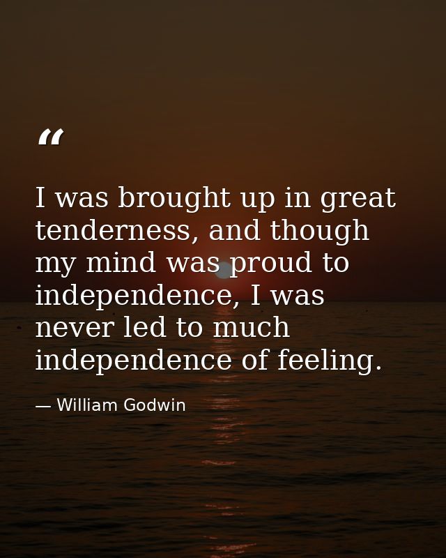 I was brought up in great tenderness, and though my mind was proud to independence, I was never led to much independence — William Godwin