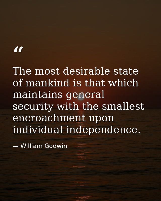 The most desirable state of mankind is that which maintains general security with the smallest encroachment upon individ — William Godwin